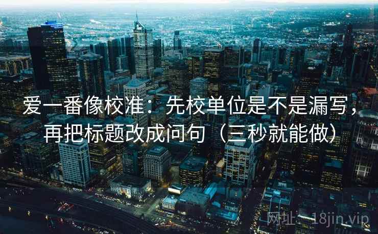 爱一番像校准：先校单位是不是漏写，再把标题改成问句（三秒就能做）