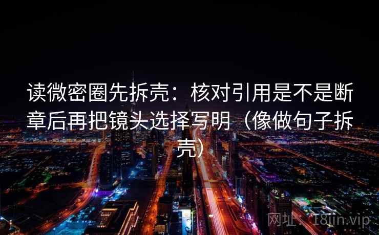 读微密圈先拆壳：核对引用是不是断章后再把镜头选择写明（像做句子拆壳）