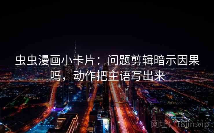 虫虫漫画小卡片：问题剪辑暗示因果吗，动作把主语写出来  第2张