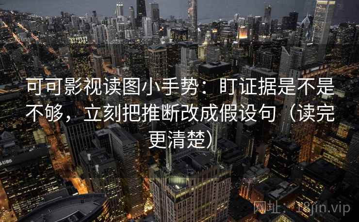可可影视读图小手势：盯证据是不是不够，立刻把推断改成假设句（读完更清楚）  第2张