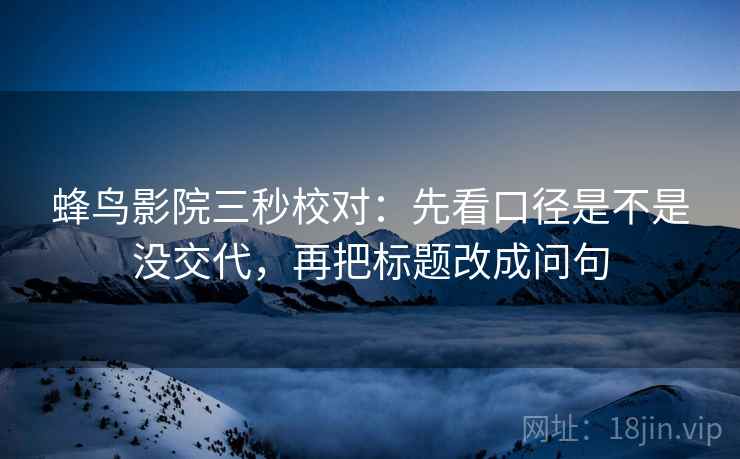 蜂鸟影院三秒校对：先看口径是不是没交代，再把标题改成问句