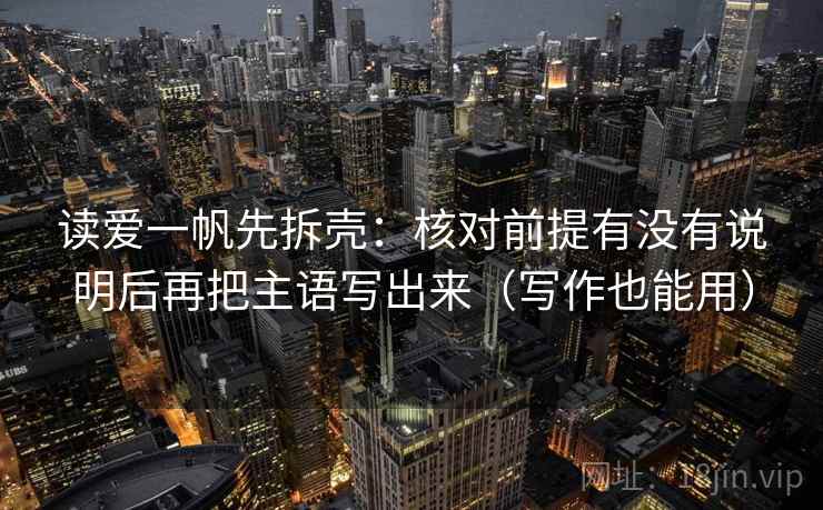 读爱一帆先拆壳：核对前提有没有说明后再把主语写出来（写作也能用）  第2张