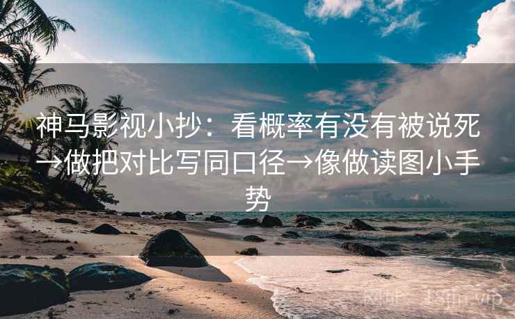神马影视小抄：看概率有没有被说死→做把对比写同口径→像做读图小手势