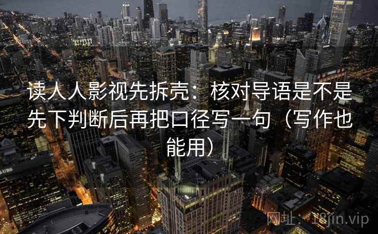 读人人影视先拆壳：核对导语是不是先下判断后再把口径写一句（写作也能用）