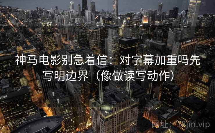 神马电影别急着信：对字幕加重吗先写明边界（像做读写动作）  第2张