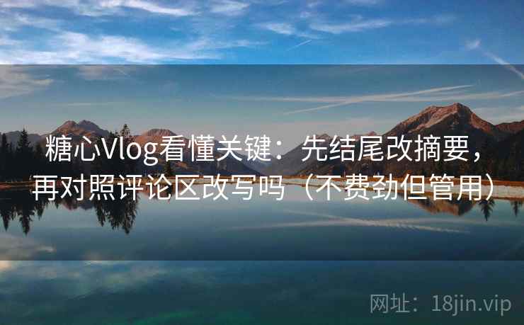 糖心Vlog看懂关键：先结尾改摘要，再对照评论区改写吗（不费劲但管用）