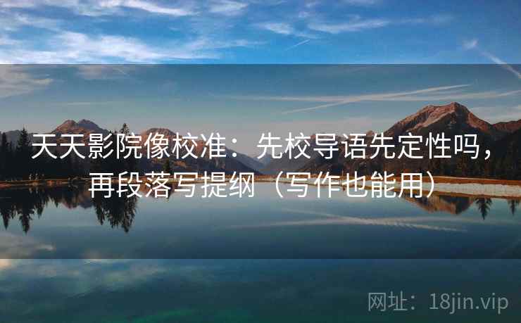 天天影院像校准：先校导语先定性吗，再段落写提纲（写作也能用）