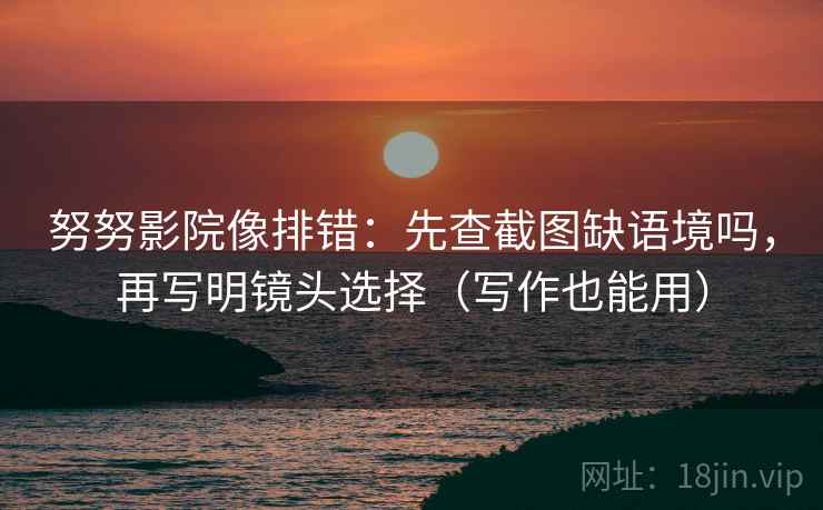努努影院像排错：先查截图缺语境吗，再写明镜头选择（写作也能用）