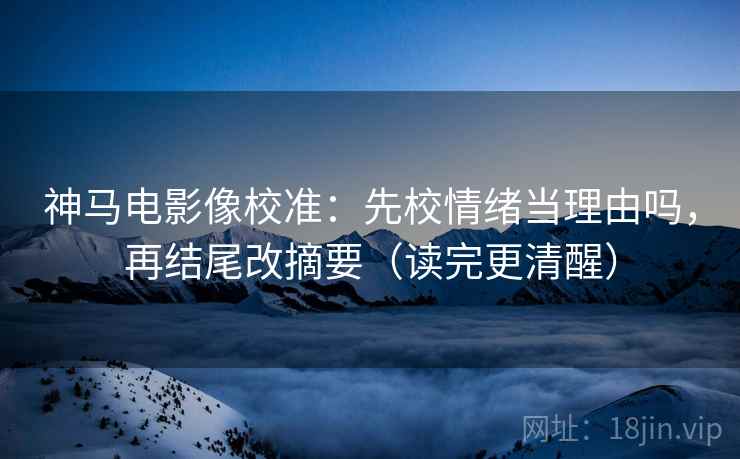 神马电影像校准：先校情绪当理由吗，再结尾改摘要（读完更清醒）  第2张