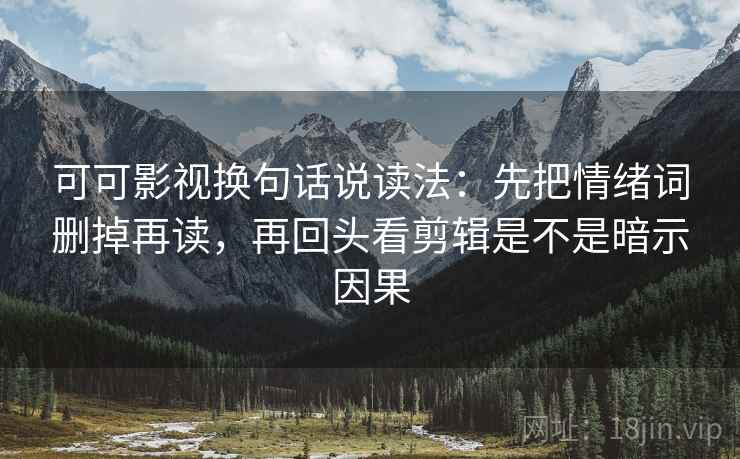 可可影视换句话说读法：先把情绪词删掉再读，再回头看剪辑是不是暗示因果  第2张