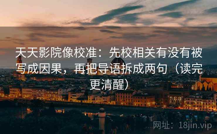 天天影院像校准：先校相关有没有被写成因果，再把导语拆成两句（读完更清醒）  第2张