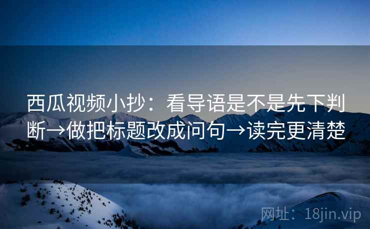 西瓜视频小抄：看导语是不是先下判断→做把标题改成问句→读完更清楚  第2张