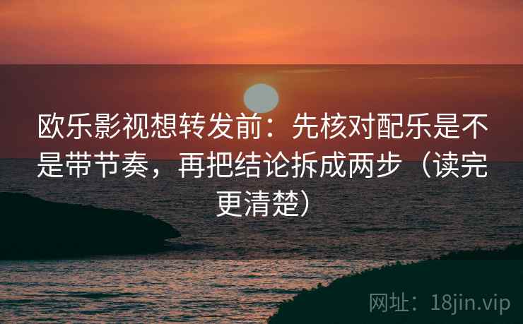 欧乐影视想转发前：先核对配乐是不是带节奏，再把结论拆成两步（读完更清楚）  第2张