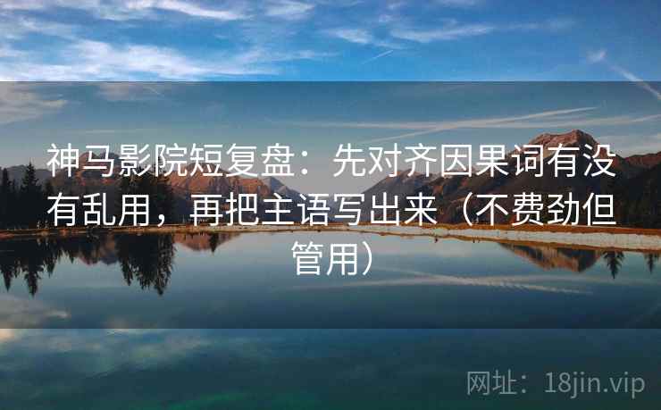 神马影院短复盘：先对齐因果词有没有乱用，再把主语写出来（不费劲但管用）  第2张