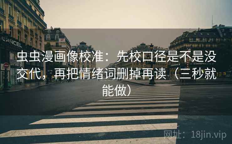 虫虫漫画像校准：先校口径是不是没交代，再把情绪词删掉再读（三秒就能做）