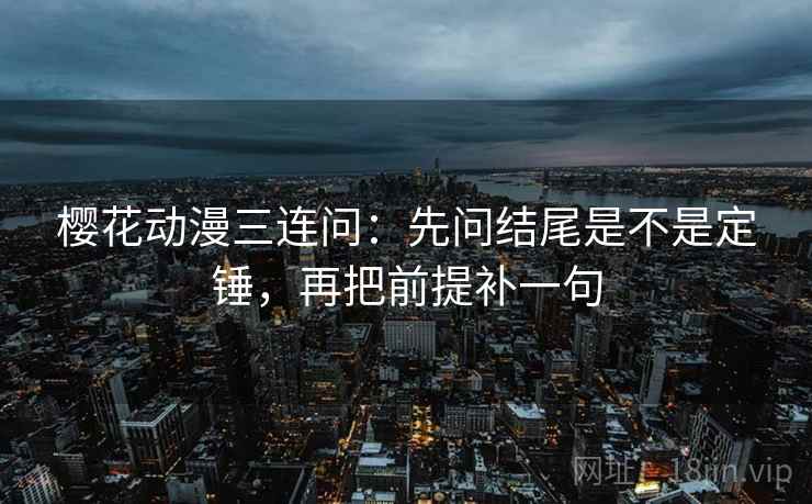 樱花动漫三连问：先问结尾是不是定锤，再把前提补一句  第2张