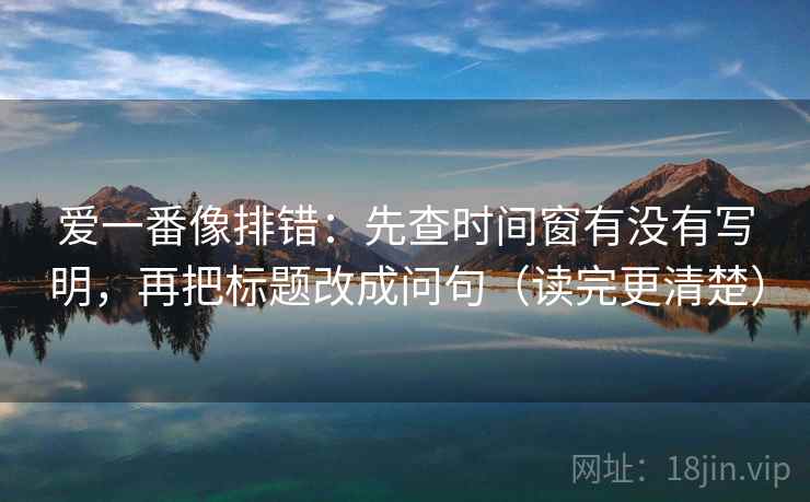爱一番像排错：先查时间窗有没有写明，再把标题改成问句（读完更清楚）  第2张