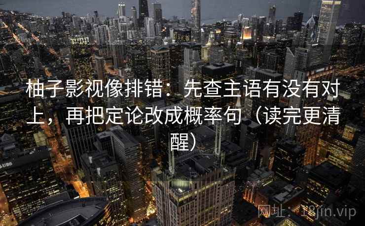 柚子影视像排错：先查主语有没有对上，再把定论改成概率句（读完更清醒）