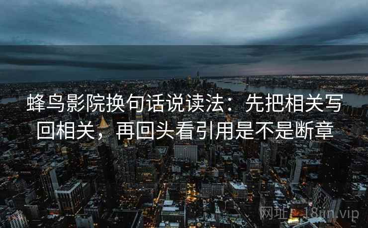 蜂鸟影院换句话说读法：先把相关写回相关，再回头看引用是不是断章