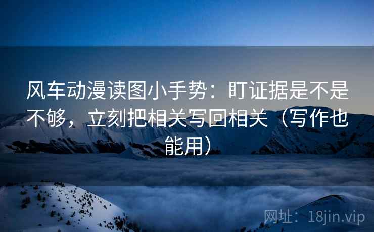 风车动漫读图小手势：盯证据是不是不够，立刻把相关写回相关（写作也能用）