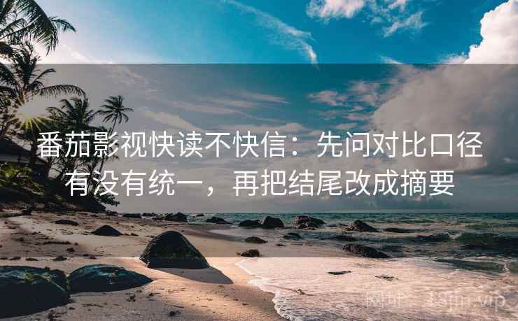 番茄影视快读不快信：先问对比口径有没有统一，再把结尾改成摘要  第2张