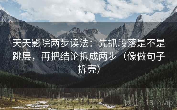 天天影院两步读法：先抓段落是不是跳层，再把结论拆成两步（像做句子拆壳）