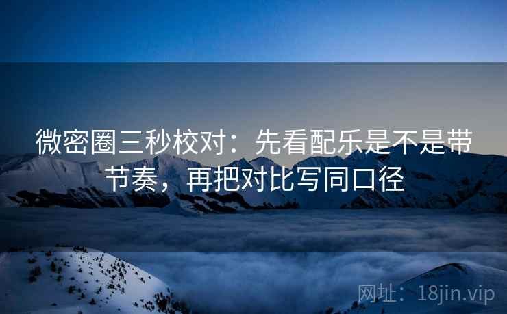 微密圈三秒校对：先看配乐是不是带节奏，再把对比写同口径  第2张