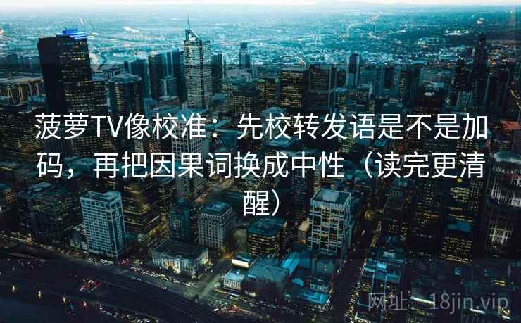 菠萝TV像校准：先校转发语是不是加码，再把因果词换成中性（读完更清醒）  第2张