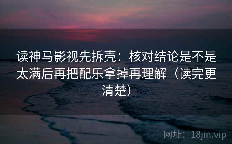 读神马影视先拆壳:核对结论是不是太满后再把配乐拿掉再理解(读完更清楚) 第2张 读神马影视先拆壳:核对结论是不是太满后再把配乐拿掉再理解(读完更清楚) 第2张