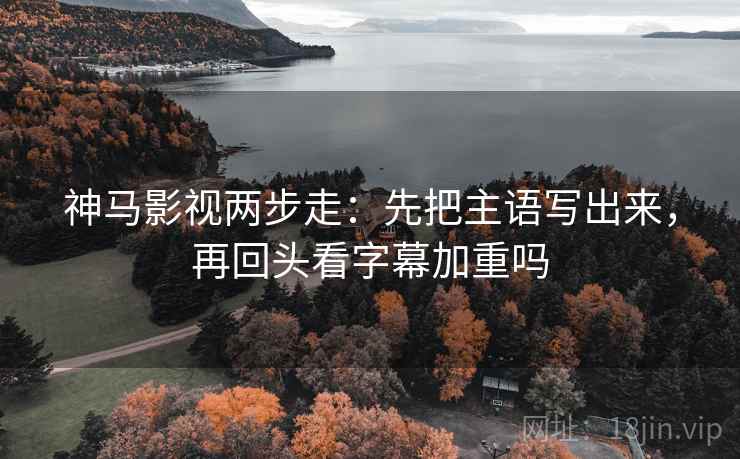 神马影视两步走：先把主语写出来，再回头看字幕加重吗