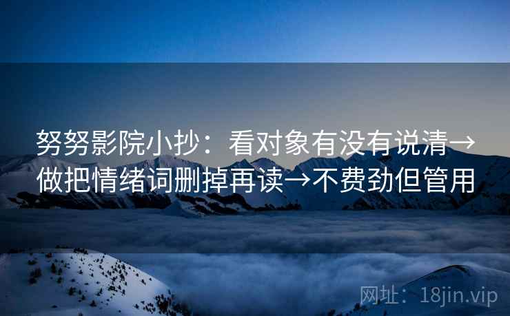 努努影院小抄：看对象有没有说清→做把情绪词删掉再读→不费劲但管用