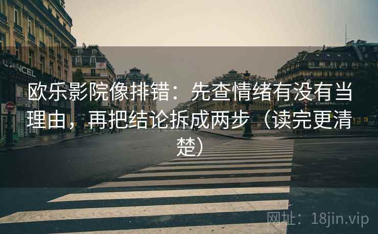 欧乐影院像排错：先查情绪有没有当理由，再把结论拆成两步（读完更清楚）  第2张