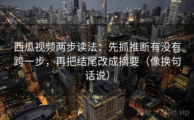 西瓜视频两步读法：先抓推断有没有跨一步，再把结尾改成摘要（像换句话说）  第2张
