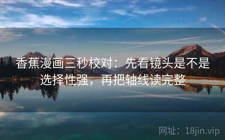 香蕉漫画三秒校对：先看镜头是不是选择性强，再把轴线读完整  第2张