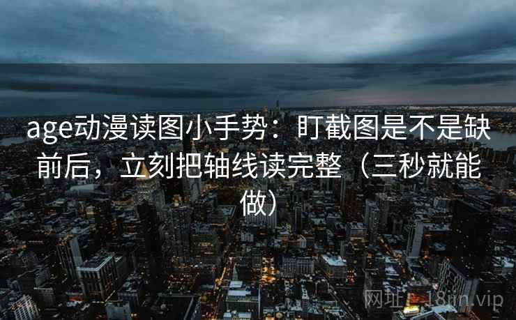 age动漫读图小手势：盯截图是不是缺前后，立刻把轴线读完整（三秒就能做）