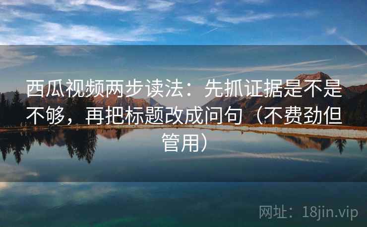 西瓜视频两步读法：先抓证据是不是不够，再把标题改成问句（不费劲但管用）