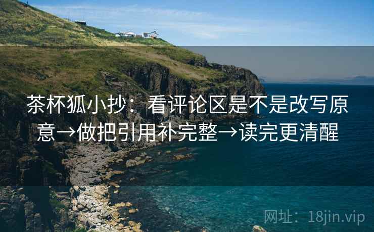 茶杯狐小抄：看评论区是不是改写原意→做把引用补完整→读完更清醒