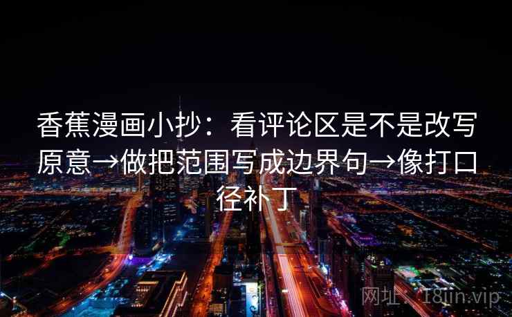 香蕉漫画小抄：看评论区是不是改写原意→做把范围写成边界句→像打口径补丁  第2张