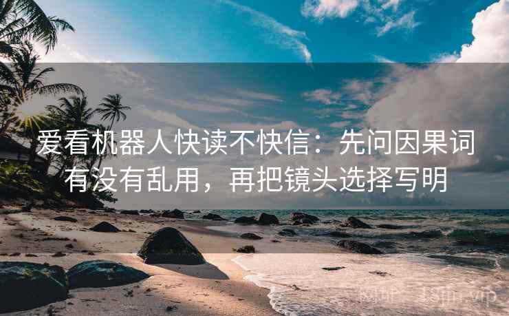 爱看机器人快读不快信：先问因果词有没有乱用，再把镜头选择写明