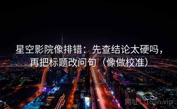 星空影院像排错：先查结论太硬吗，再把标题改问句（像做校准）  第2张