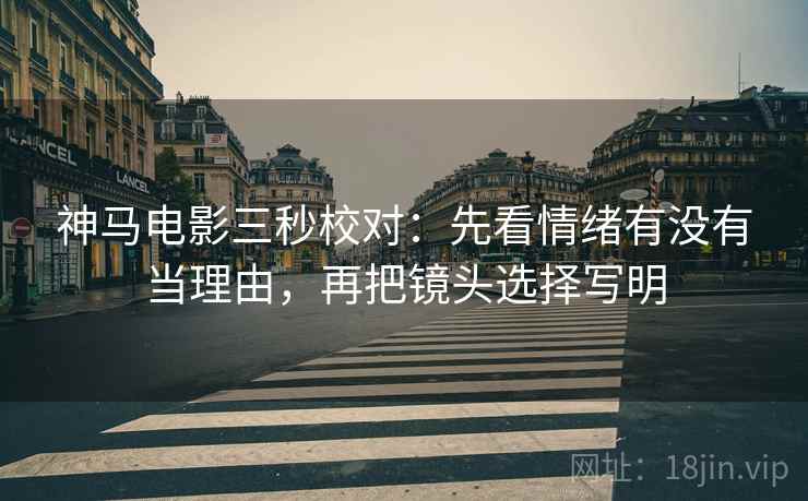 神马电影三秒校对：先看情绪有没有当理由，再把镜头选择写明  第2张