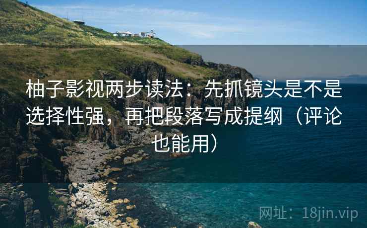 柚子影视两步读法：先抓镜头是不是选择性强，再把段落写成提纲（评论也能用）  第2张