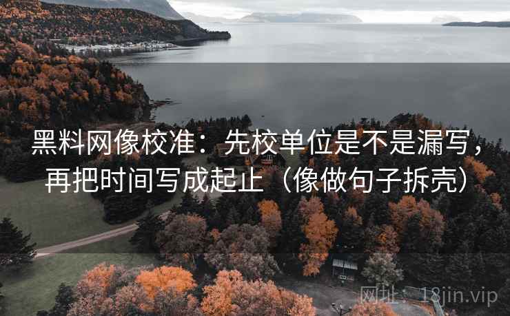 黑料网像校准：先校单位是不是漏写，再把时间写成起止（像做句子拆壳）  第2张