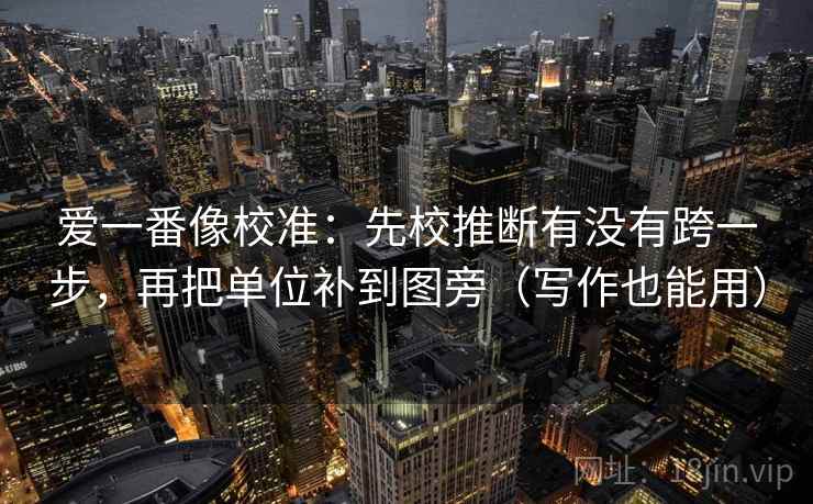 爱一番像校准：先校推断有没有跨一步，再把单位补到图旁（写作也能用）