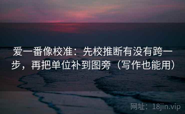 爱一番像校准：先校推断有没有跨一步，再把单位补到图旁（写作也能用）  第2张
