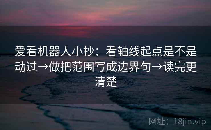 爱看机器人小抄：看轴线起点是不是动过→做把范围写成边界句→读完更清楚