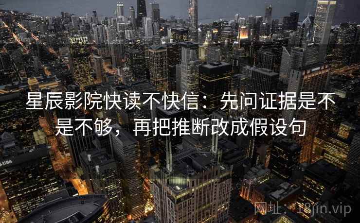 星辰影院快读不快信：先问证据是不是不够，再把推断改成假设句  第2张