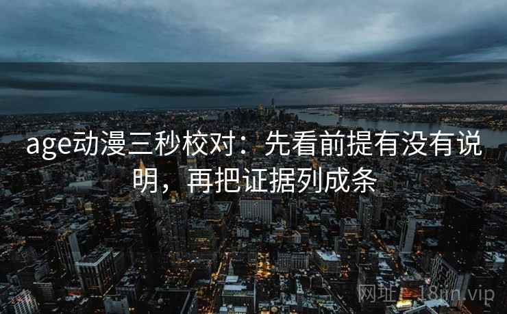 age动漫三秒校对：先看前提有没有说明，再把证据列成条