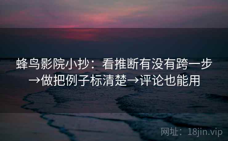 蜂鸟影院小抄：看推断有没有跨一步→做把例子标清楚→评论也能用  第2张