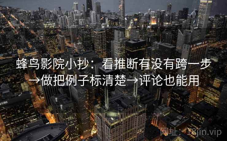 蜂鸟影院小抄：看推断有没有跨一步→做把例子标清楚→评论也能用